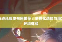 奇迹sf发布网站：多样平台特色及玩家选择要点全解析